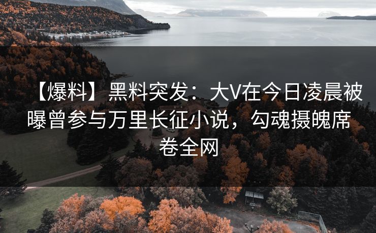 【爆料】黑料突发：大V在今日凌晨被曝曾参与万里长征小说，勾魂摄魄席卷全网