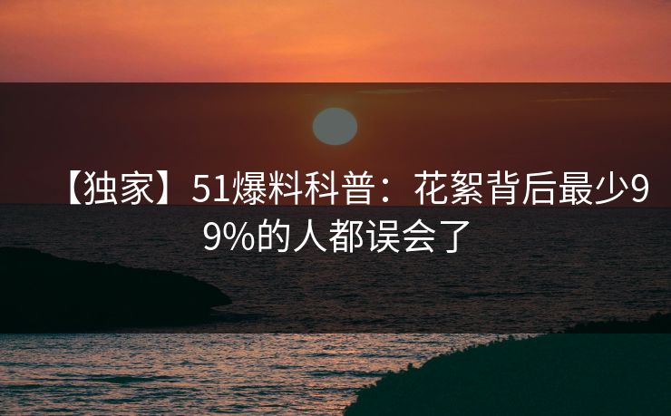 【独家】51爆料科普：花絮背后最少99%的人都误会了