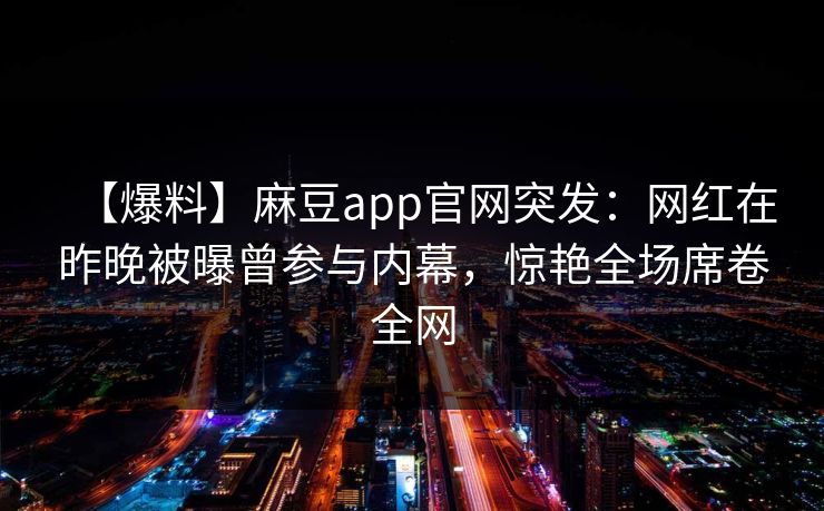 【爆料】麻豆app官网突发：网红在昨晚被曝曾参与内幕，惊艳全场席卷全网