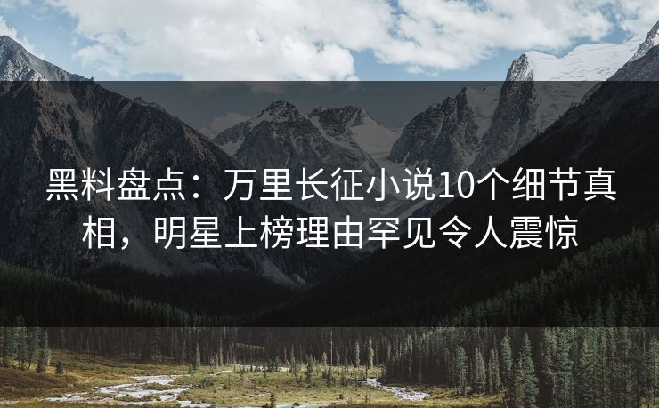 黑料盘点：万里长征小说10个细节真相，明星上榜理由罕见令人震惊