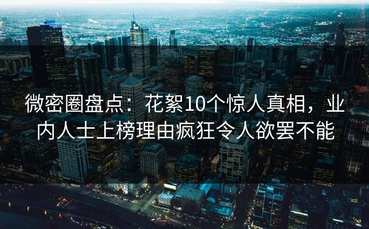 微密圈盘点：花絮10个惊人真相，业内人士上榜理由疯狂令人欲罢不能
