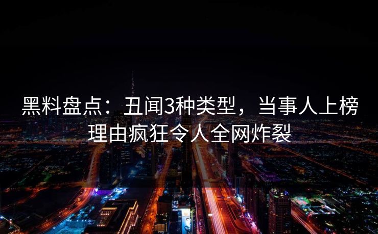 黑料盘点：丑闻3种类型，当事人上榜理由疯狂令人全网炸裂