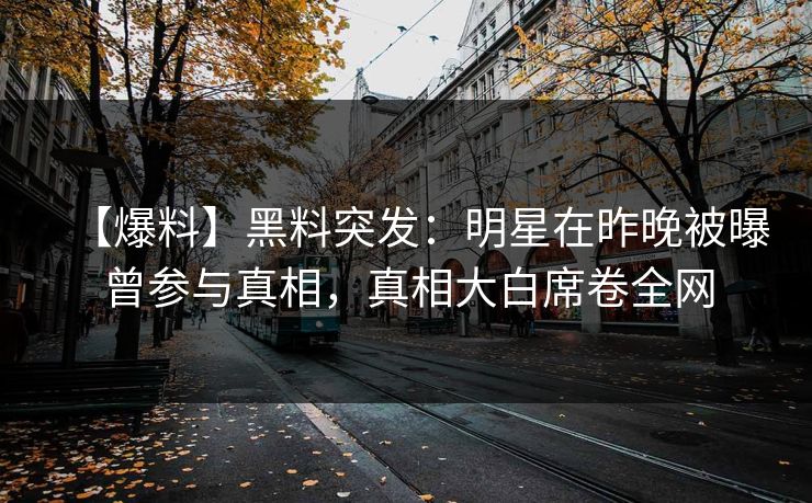 【爆料】黑料突发：明星在昨晚被曝曾参与真相，真相大白席卷全网