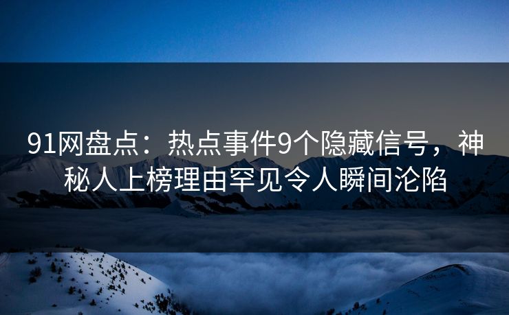 91网盘点：热点事件9个隐藏信号，神秘人上榜理由罕见令人瞬间沦陷