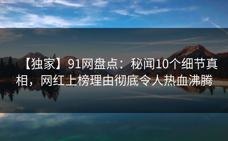 【独家】91网盘点：秘闻10个细节真相，网红上榜理由彻底令人热血沸腾
