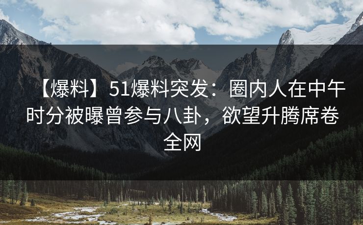 【爆料】51爆料突发：圈内人在中午时分被曝曾参与八卦，欲望升腾席卷全网