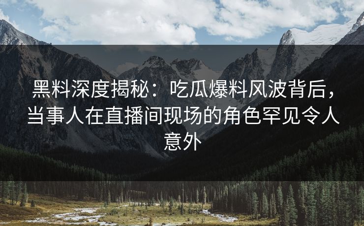 黑料深度揭秘：吃瓜爆料风波背后，当事人在直播间现场的角色罕见令人意外
