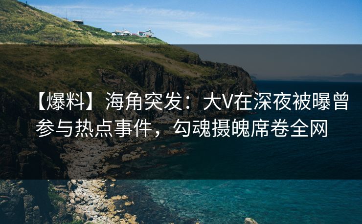 【爆料】海角突发：大V在深夜被曝曾参与热点事件，勾魂摄魄席卷全网