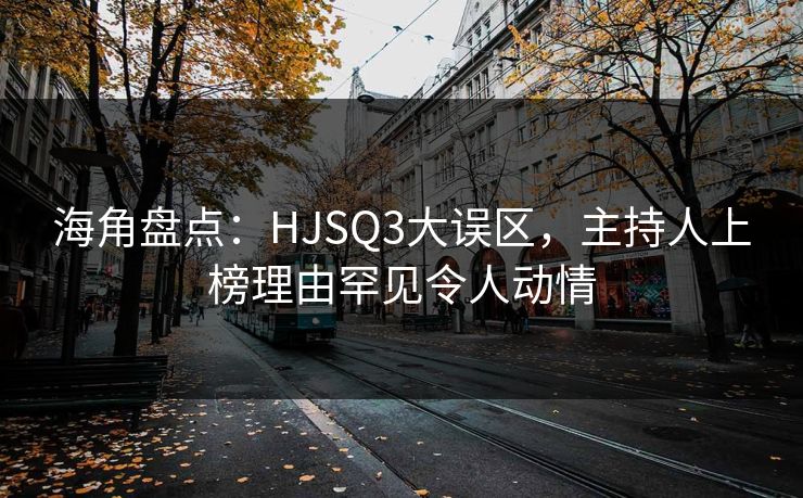 海角盘点：HJSQ3大误区，主持人上榜理由罕见令人动情
