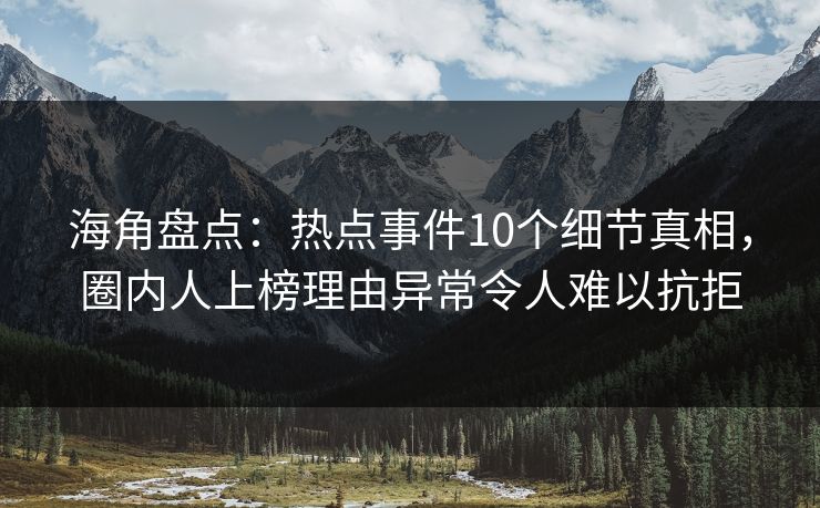 海角盘点：热点事件10个细节真相，圈内人上榜理由异常令人难以抗拒