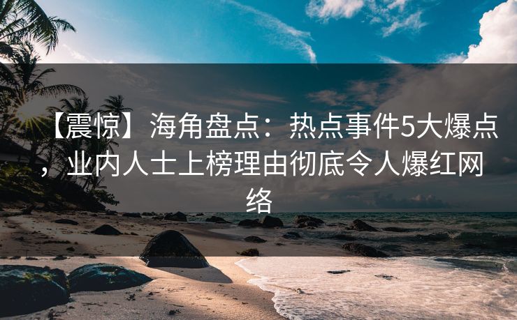 【震惊】海角盘点：热点事件5大爆点，业内人士上榜理由彻底令人爆红网络