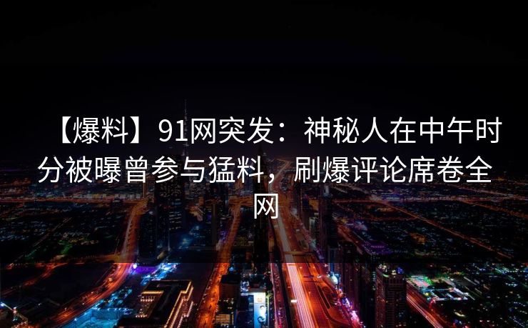 【爆料】91网突发：神秘人在中午时分被曝曾参与猛料，刷爆评论席卷全网