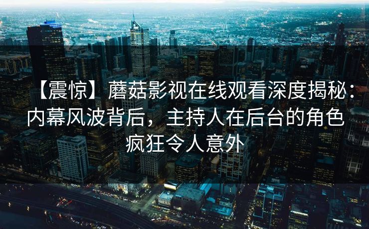 【震惊】蘑菇影视在线观看深度揭秘：内幕风波背后，主持人在后台的角色疯狂令人意外