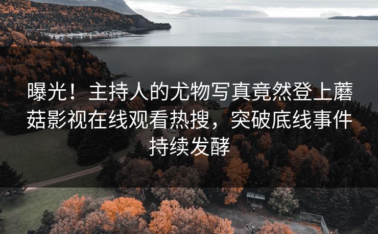 曝光！主持人的尤物写真竟然登上蘑菇影视在线观看热搜，突破底线事件持续发酵