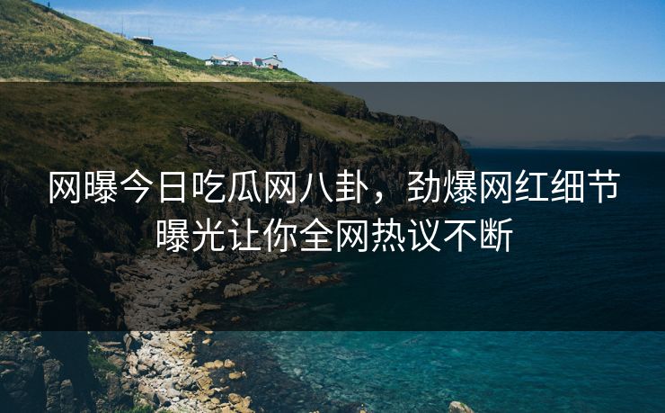 网曝今日吃瓜网八卦，劲爆网红细节曝光让你全网热议不断