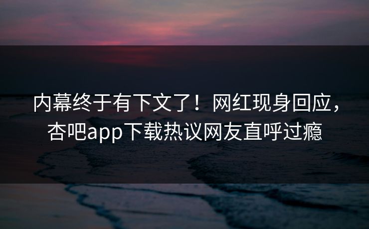 内幕终于有下文了！网红现身回应，杏吧app下载热议网友直呼过瘾