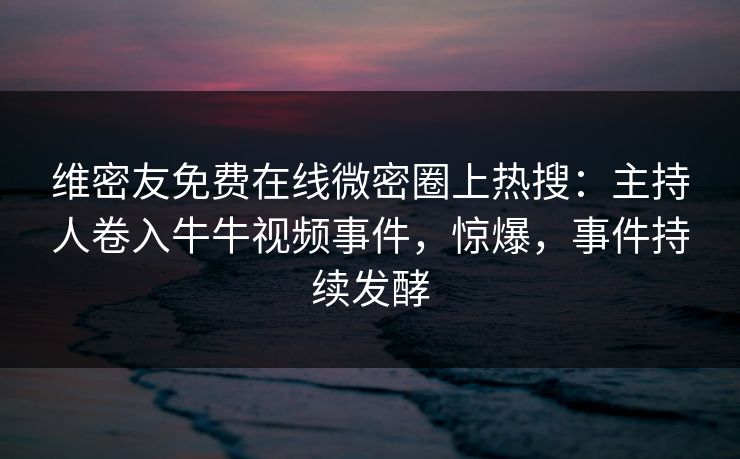 维密友免费在线微密圈上热搜：主持人卷入牛牛视频事件，惊爆，事件持续发酵
