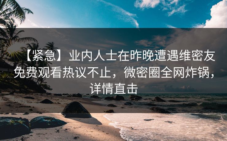 【紧急】业内人士在昨晚遭遇维密友免费观看热议不止，微密圈全网炸锅，详情直击
