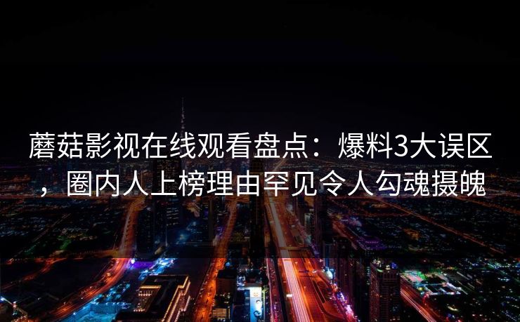 蘑菇影视在线观看盘点：爆料3大误区，圈内人上榜理由罕见令人勾魂摄魄