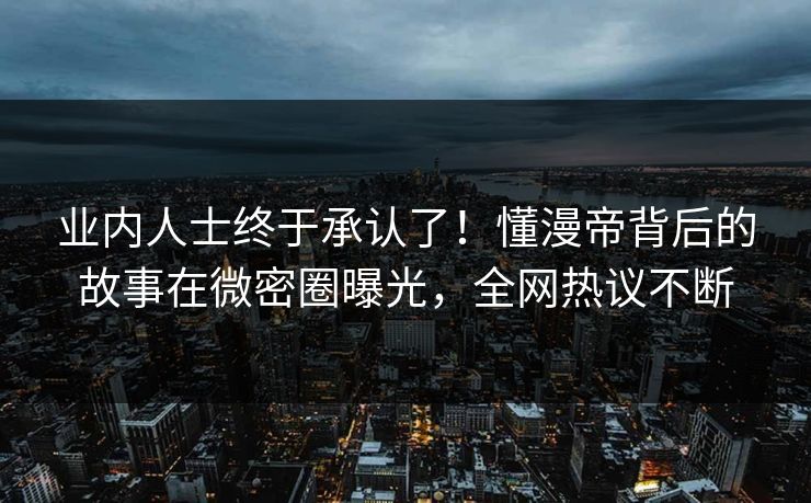 业内人士终于承认了！懂漫帝背后的故事在微密圈曝光，全网热议不断