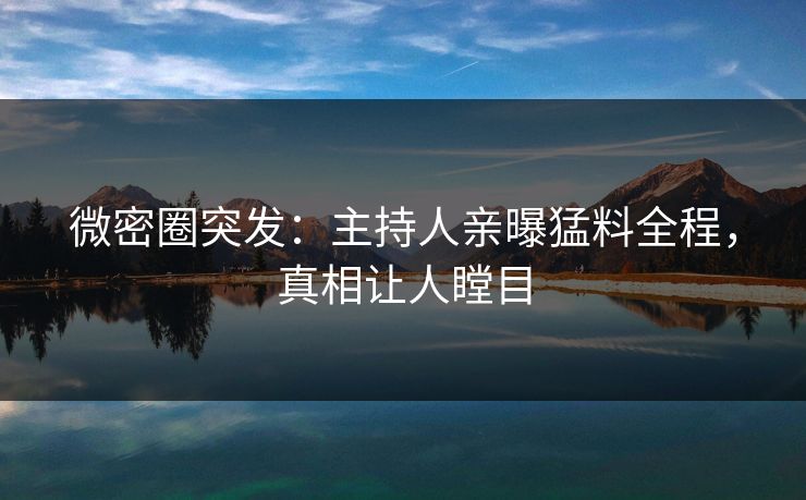 微密圈突发：主持人亲曝猛料全程，真相让人瞠目