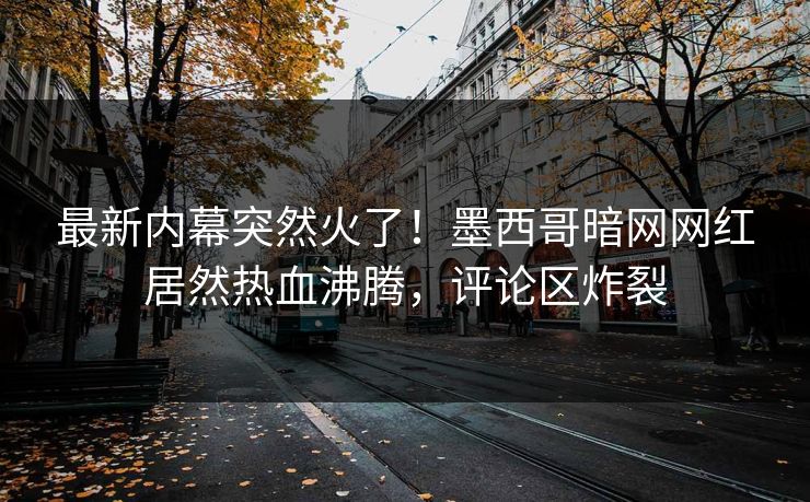 最新内幕突然火了！墨西哥暗网网红居然热血沸腾，评论区炸裂