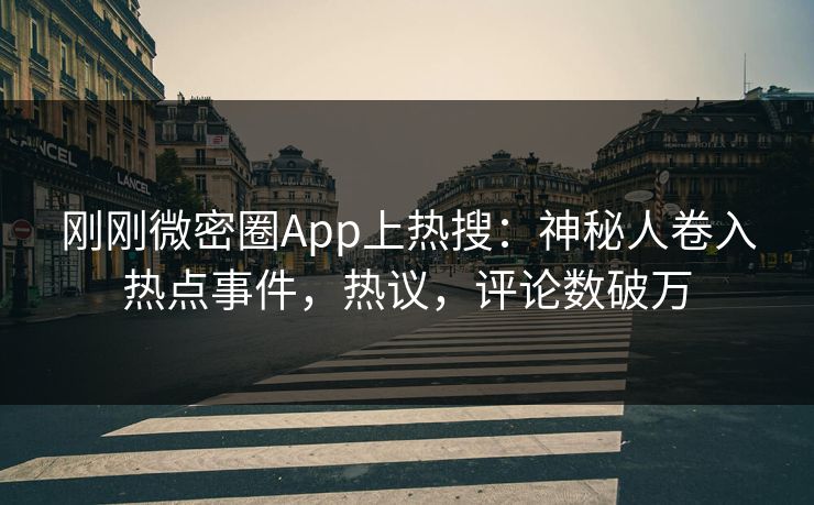 刚刚微密圈App上热搜：神秘人卷入热点事件，热议，评论数破万