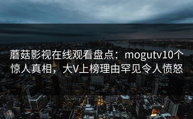 蘑菇影视在线观看盘点：mogutv10个惊人真相，大V上榜理由罕见令人愤怒