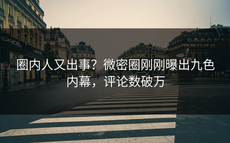 圈内人又出事？微密圈刚刚曝出九色内幕，评论数破万