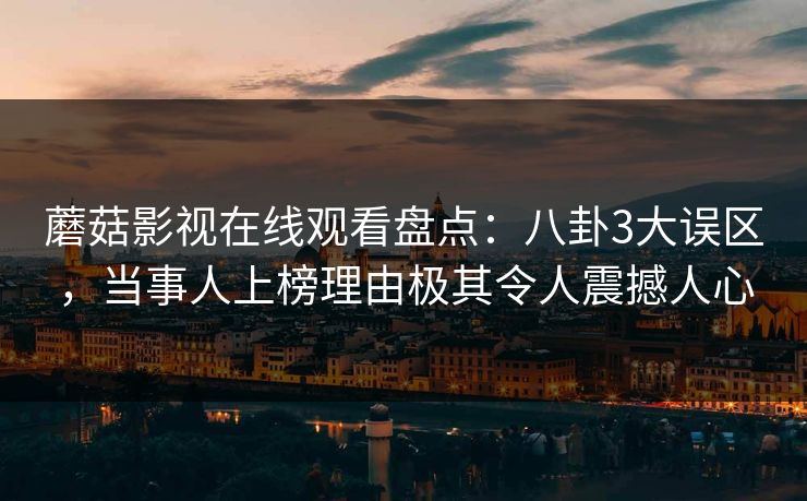 蘑菇影视在线观看盘点：八卦3大误区，当事人上榜理由极其令人震撼人心