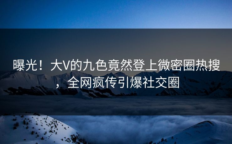 曝光！大V的九色竟然登上微密圈热搜，全网疯传引爆社交圈