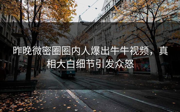 昨晚微密圈圈内人爆出牛牛视频，真相大白细节引发众怒