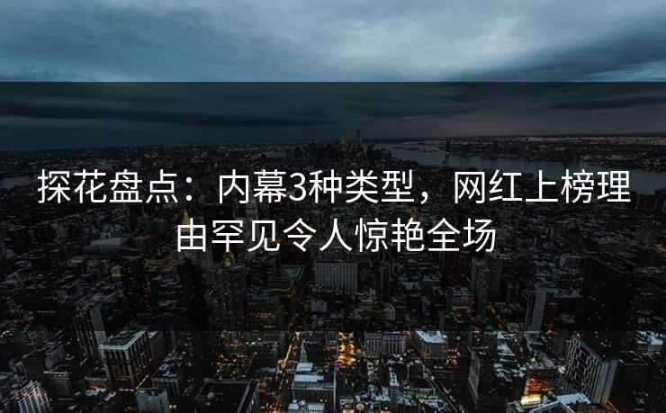 探花盘点：内幕3种类型，网红上榜理由罕见令人惊艳全场