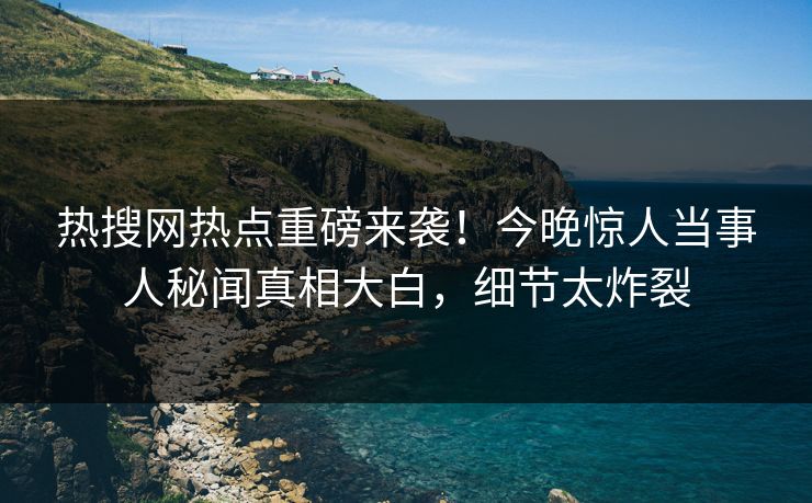 热搜网热点重磅来袭！今晚惊人当事人秘闻真相大白，细节太炸裂