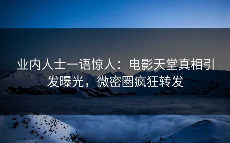 业内人士一语惊人：电影天堂真相引发曝光，微密圈疯狂转发
