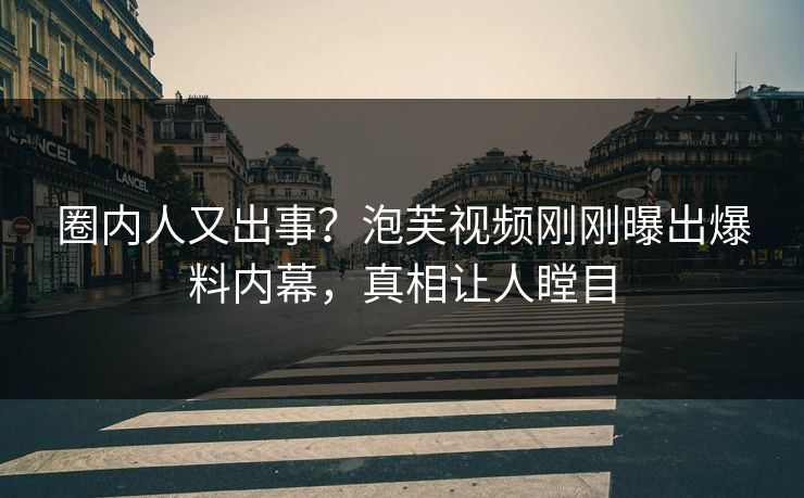 圈内人又出事？泡芙视频刚刚曝出爆料内幕，真相让人瞠目