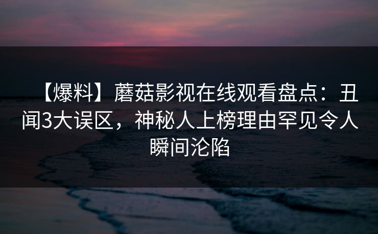 【爆料】蘑菇影视在线观看盘点：丑闻3大误区，神秘人上榜理由罕见令人瞬间沦陷