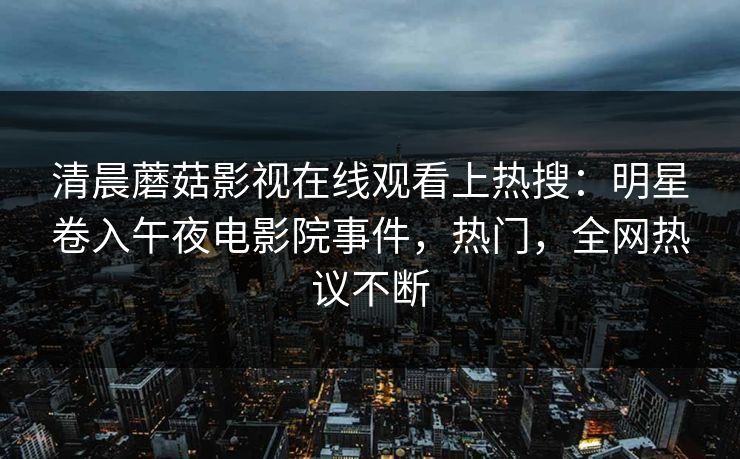 清晨蘑菇影视在线观看上热搜：明星卷入午夜电影院事件，热门，全网热议不断