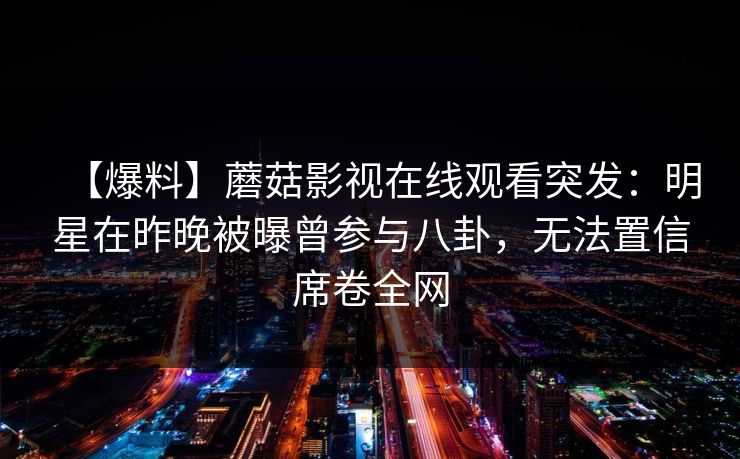 【爆料】蘑菇影视在线观看突发：明星在昨晚被曝曾参与八卦，无法置信席卷全网