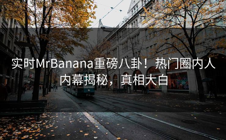 实时MrBanana重磅八卦！热门圈内人内幕揭秘，真相大白