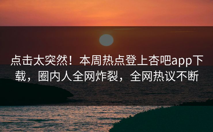 点击太突然!本周热点登上杏吧app下载,圈内人全网炸裂,全网热议不断 点击太突然!本周热点登上杏吧app下载,圈内人全网炸裂,全网热议不断