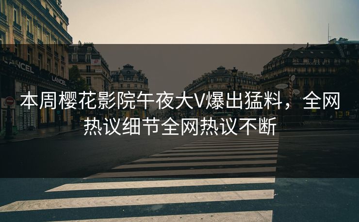 本周樱花影院午夜大V爆出猛料，全网热议细节全网热议不断