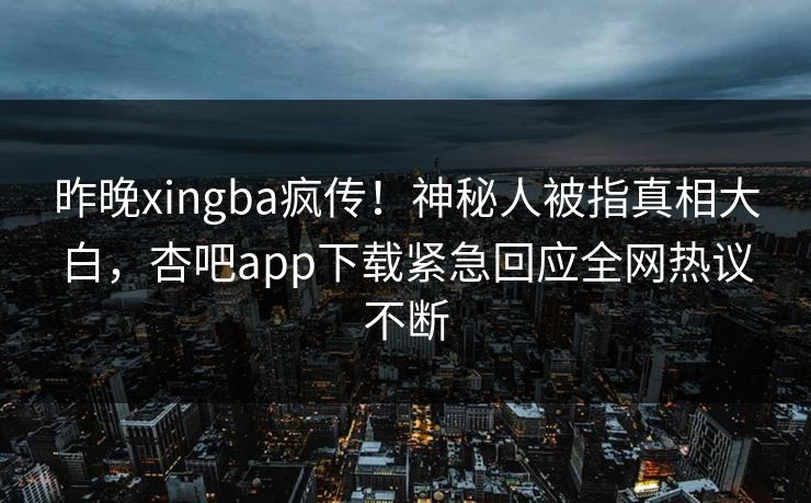 昨晚xingba疯传!神秘人被指真相大白,杏吧app下载紧急回应全网热议不断 昨晚xingba疯传!神秘人被指真相大白,杏吧app下载紧急回应全网热议不断