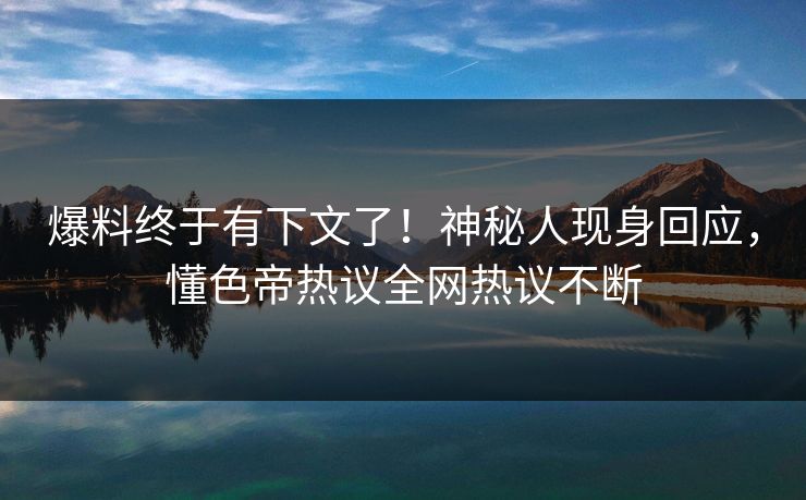爆料终于有下文了！神秘人现身回应，懂色帝热议全网热议不断