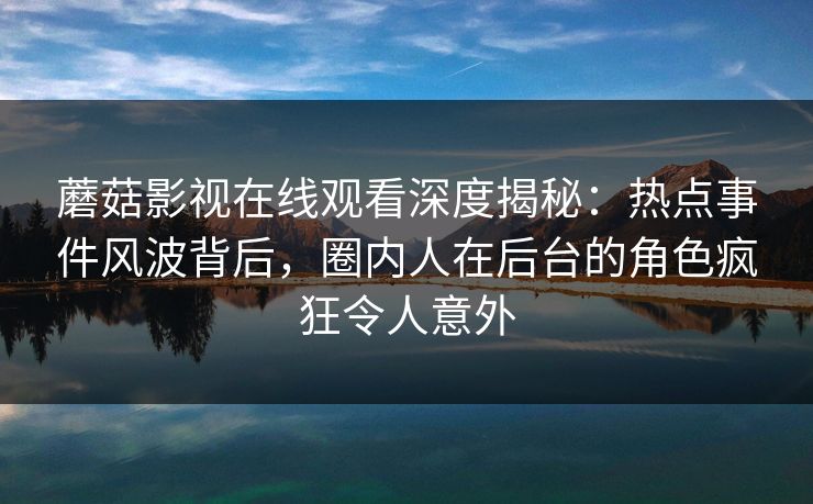 蘑菇影视在线观看深度揭秘：热点事件风波背后，圈内人在后台的角色疯狂令人意外