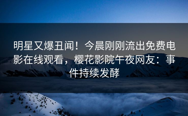 明星又爆丑闻!今晨刚刚流出免费电影在线观看,樱花影院午夜网友:事件持续发酵 明星又爆丑闻!今晨刚刚流出免费电影在线观看,樱花影院午夜网友:事件持续发酵