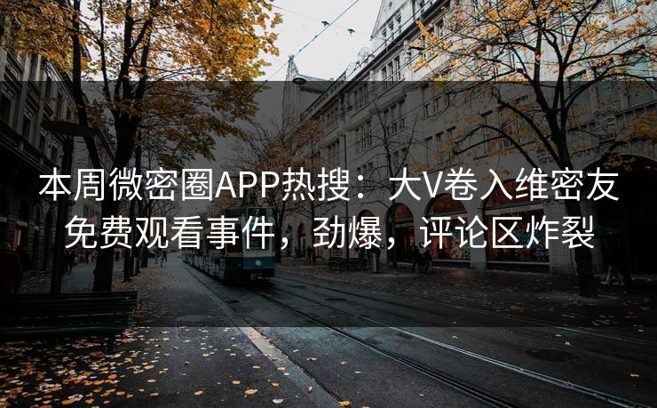 本周微密圈APP热搜：大V卷入维密友免费观看事件，劲爆，评论区炸裂