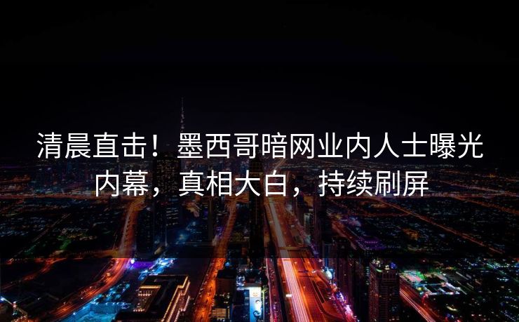 清晨直击!墨西哥暗网业内人士曝光内幕,真相大白,持续刷屏 清晨直击!墨西哥暗网业内人士曝光内幕,真相大白,持续刷屏