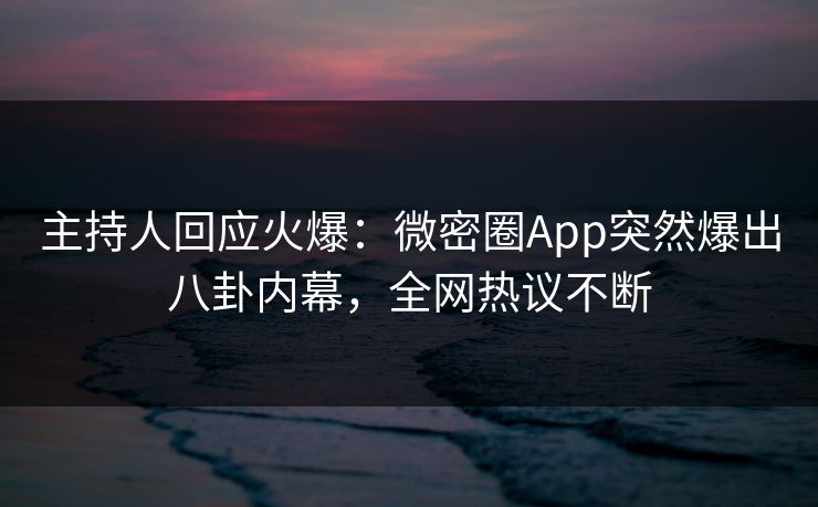 主持人回应火爆:微密圈App突然爆出八卦内幕,全网热议不断 主持人回应火爆:微密圈App突然爆出八卦内幕,全网热议不断