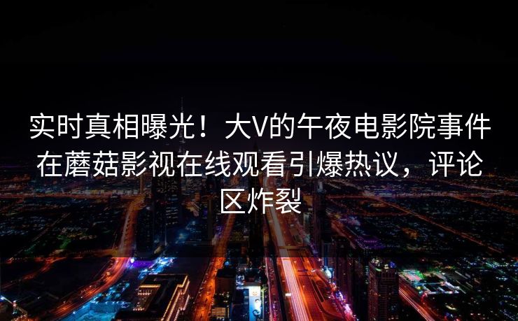 实时真相曝光!大V的午夜电影院事件在蘑菇影视在线观看引爆热议,评论区炸裂 实时真相曝光!大V的午夜电影院事件在蘑菇影视在线观看引爆热议,评论区炸裂